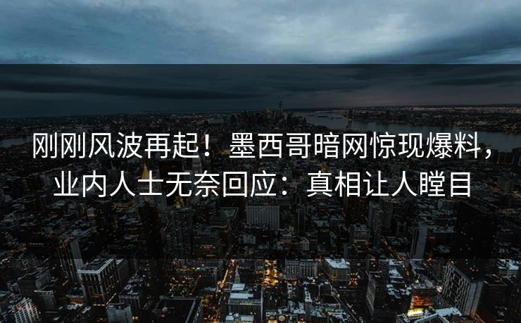 刚刚风波再起！墨西哥暗网惊现爆料，业内人士无奈回应：真相让人瞠目