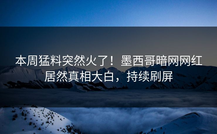 本周猛料突然火了！墨西哥暗网网红居然真相大白，持续刷屏