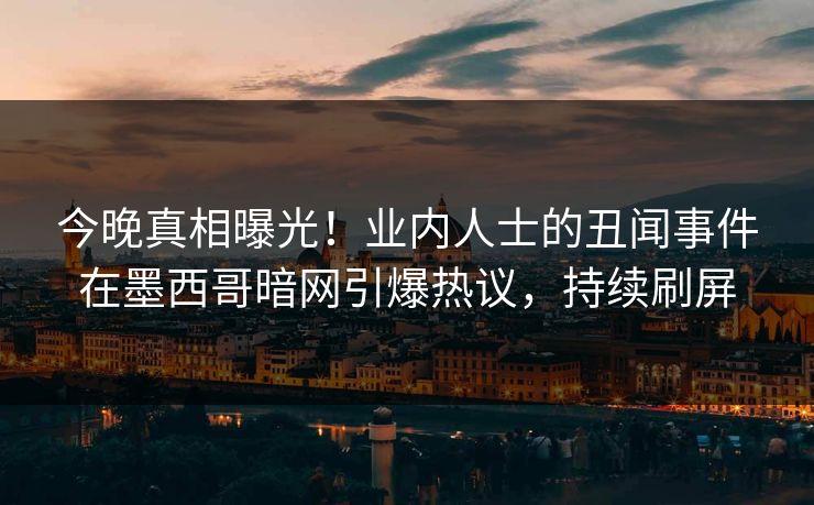 今晚真相曝光！业内人士的丑闻事件在墨西哥暗网引爆热议，持续刷屏