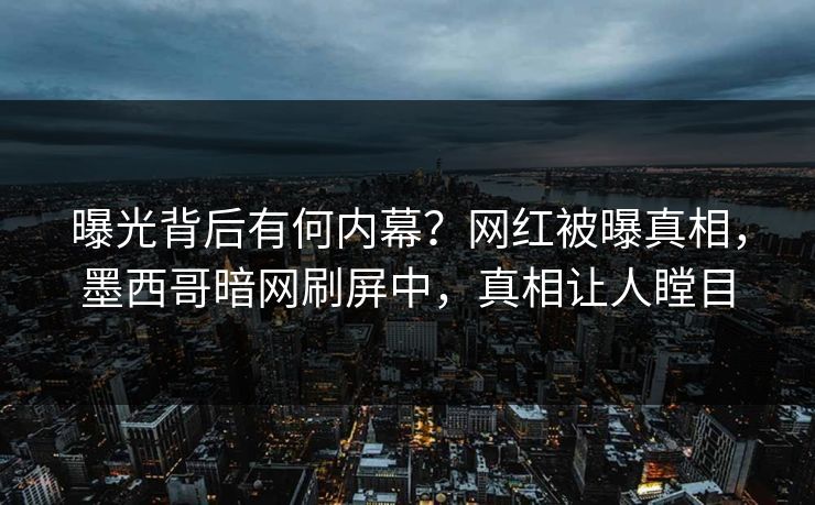 曝光背后有何内幕？网红被曝真相，墨西哥暗网刷屏中，真相让人瞠目