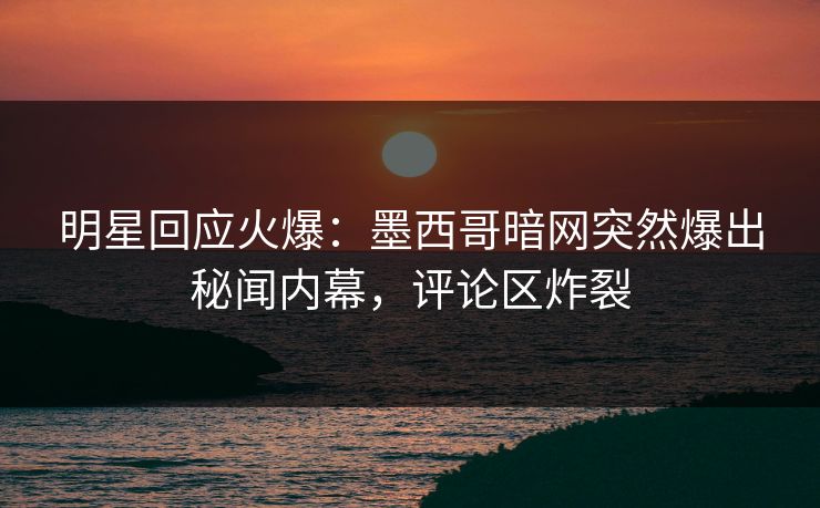 明星回应火爆：墨西哥暗网突然爆出秘闻内幕，评论区炸裂