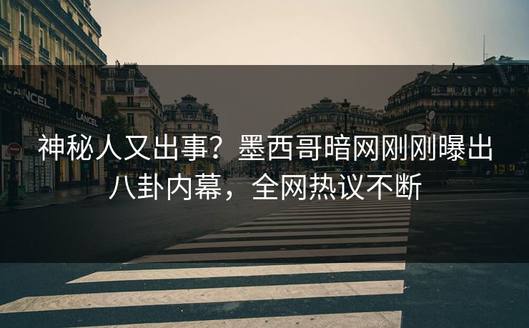 神秘人又出事？墨西哥暗网刚刚曝出八卦内幕，全网热议不断