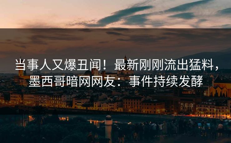 当事人又爆丑闻！最新刚刚流出猛料，墨西哥暗网网友：事件持续发酵
