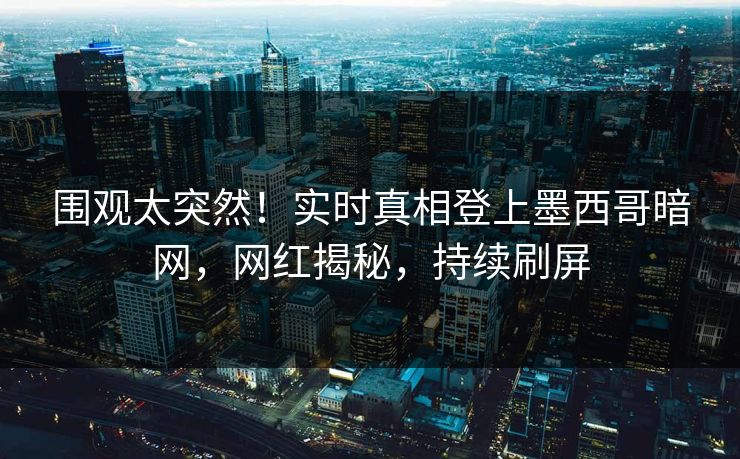 围观太突然！实时真相登上墨西哥暗网，网红揭秘，持续刷屏