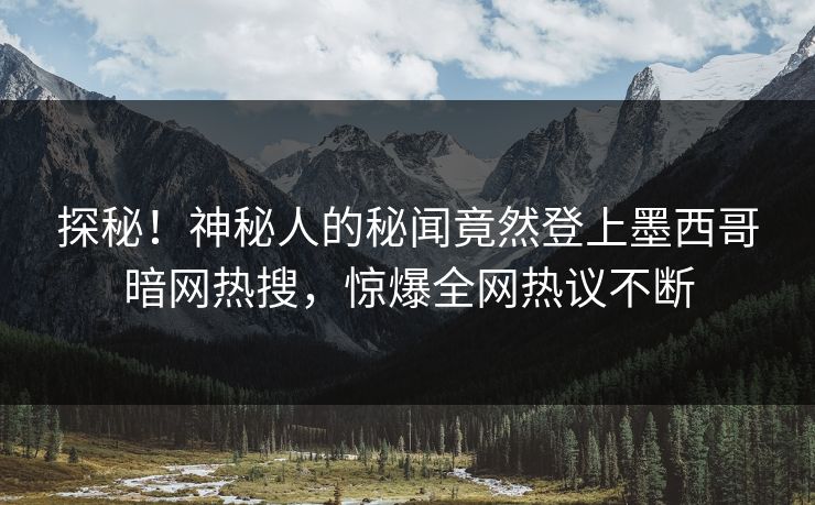 探秘！神秘人的秘闻竟然登上墨西哥暗网热搜，惊爆全网热议不断