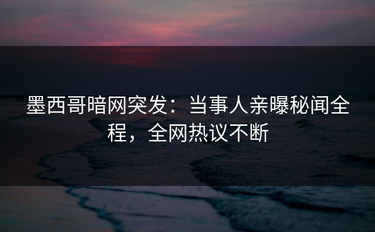 墨西哥暗网突发：当事人亲曝秘闻全程，全网热议不断