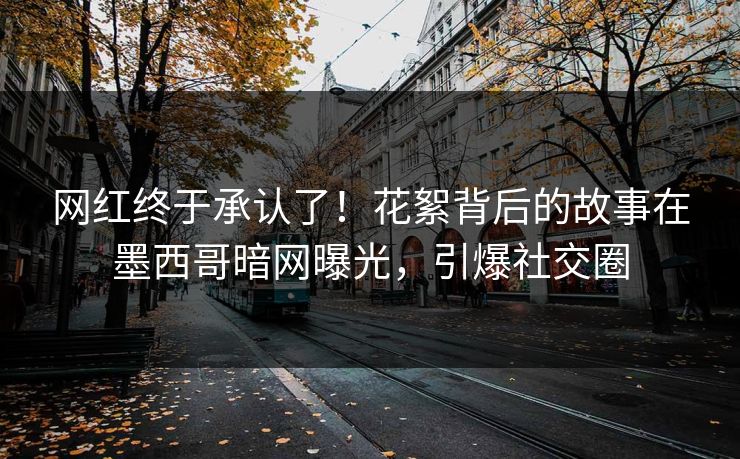 网红终于承认了！花絮背后的故事在墨西哥暗网曝光，引爆社交圈