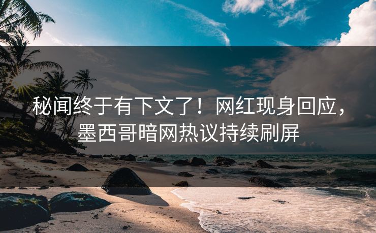 秘闻终于有下文了！网红现身回应，墨西哥暗网热议持续刷屏