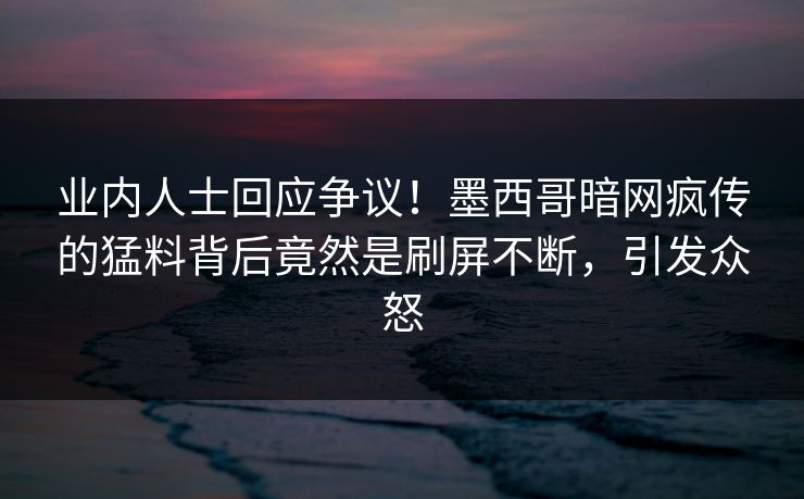 业内人士回应争议！墨西哥暗网疯传的猛料背后竟然是刷屏不断，引发众怒