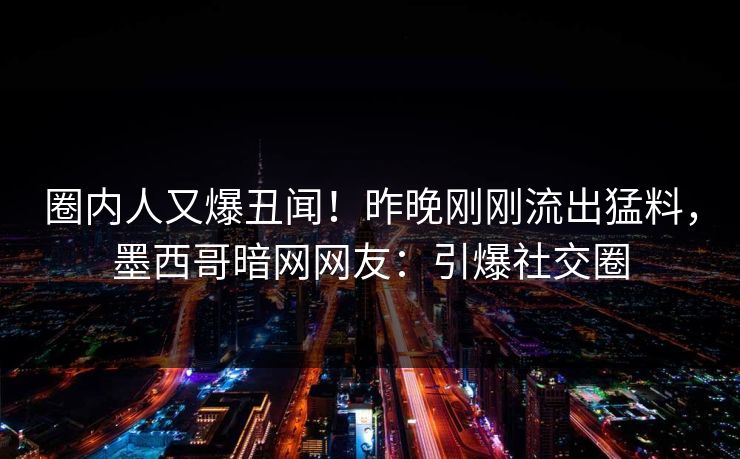 圈内人又爆丑闻！昨晚刚刚流出猛料，墨西哥暗网网友：引爆社交圈