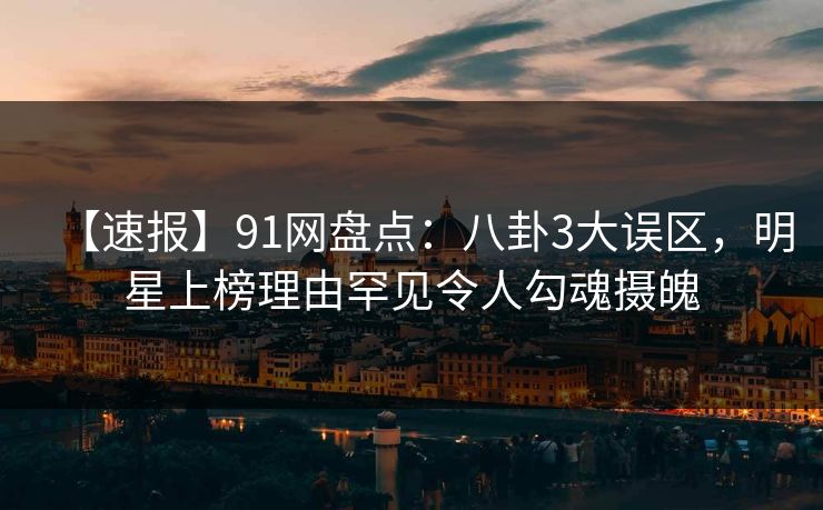 【速报】91网盘点：八卦3大误区，明星上榜理由罕见令人勾魂摄魄