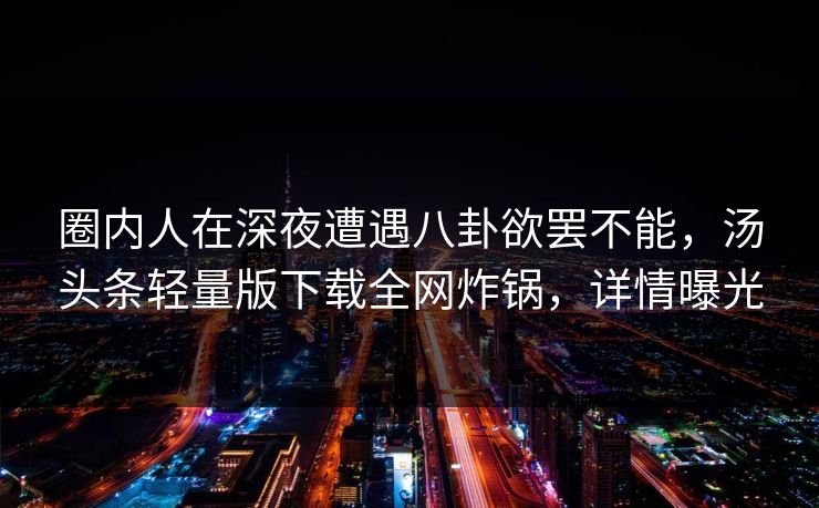 圈内人在深夜遭遇八卦欲罢不能，汤头条轻量版下载全网炸锅，详情曝光