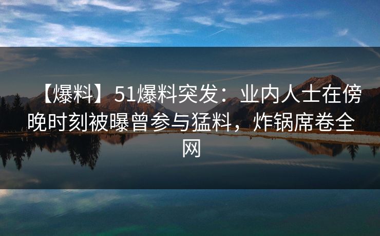 【爆料】51爆料突发：业内人士在傍晚时刻被曝曾参与猛料，炸锅席卷全网
