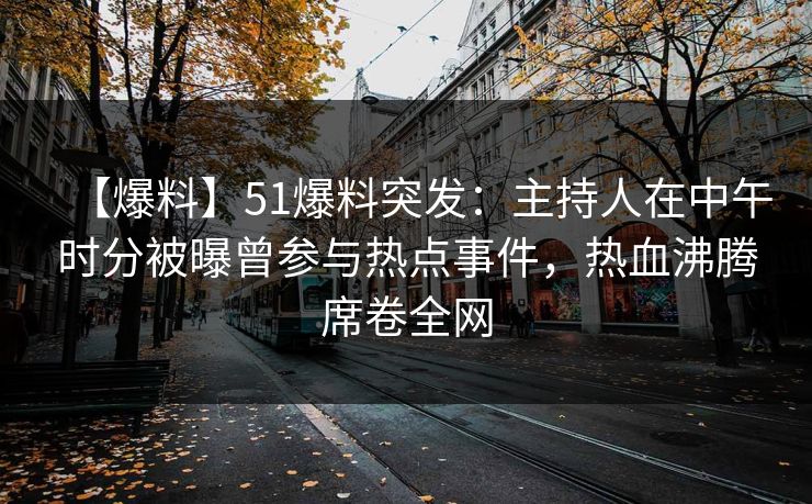 【爆料】51爆料突发：主持人在中午时分被曝曾参与热点事件，热血沸腾席卷全网