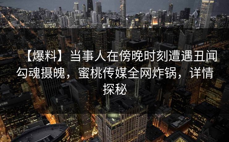 【爆料】当事人在傍晚时刻遭遇丑闻勾魂摄魄，蜜桃传媒全网炸锅，详情探秘