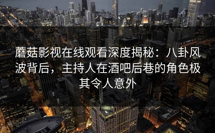 蘑菇影视在线观看深度揭秘：八卦风波背后，主持人在酒吧后巷的角色极其令人意外