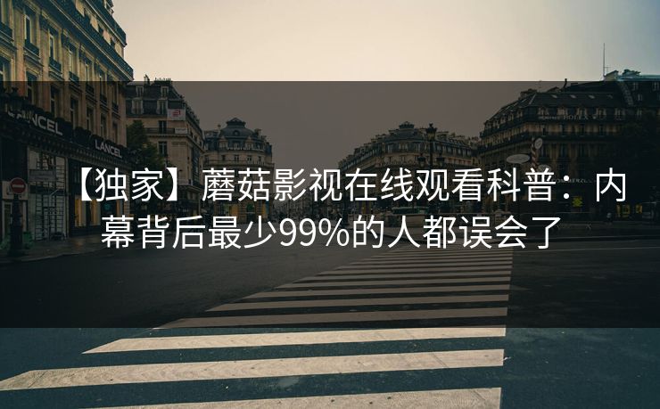 【独家】蘑菇影视在线观看科普：内幕背后最少99%的人都误会了