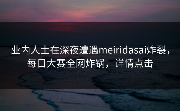 业内人士在深夜遭遇meiridasai炸裂，每日大赛全网炸锅，详情点击
