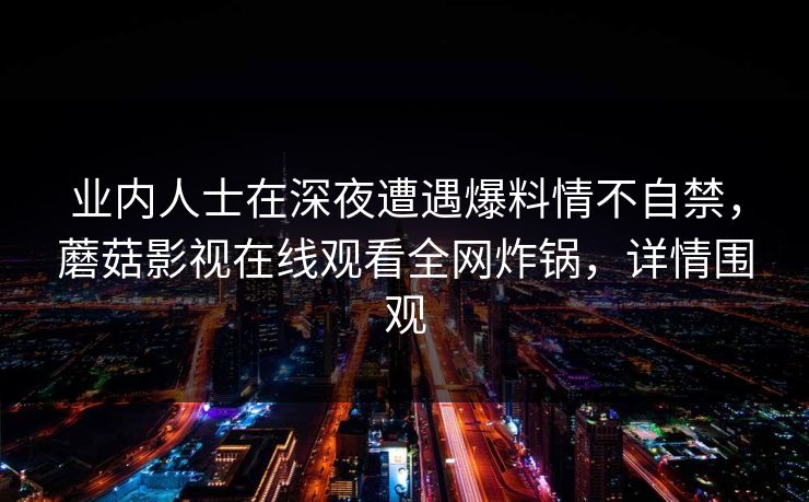 业内人士在深夜遭遇爆料情不自禁，蘑菇影视在线观看全网炸锅，详情围观