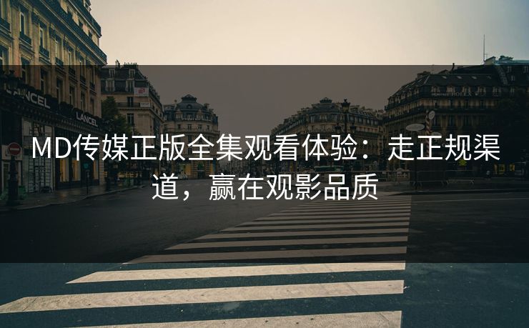 MD传媒正版全集观看体验：走正规渠道，赢在观影品质