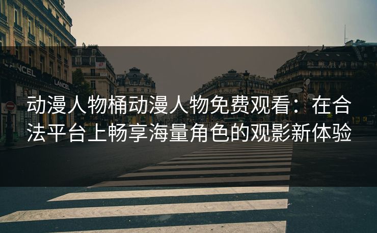 动漫人物桶动漫人物免费观看：在合法平台上畅享海量角色的观影新体验