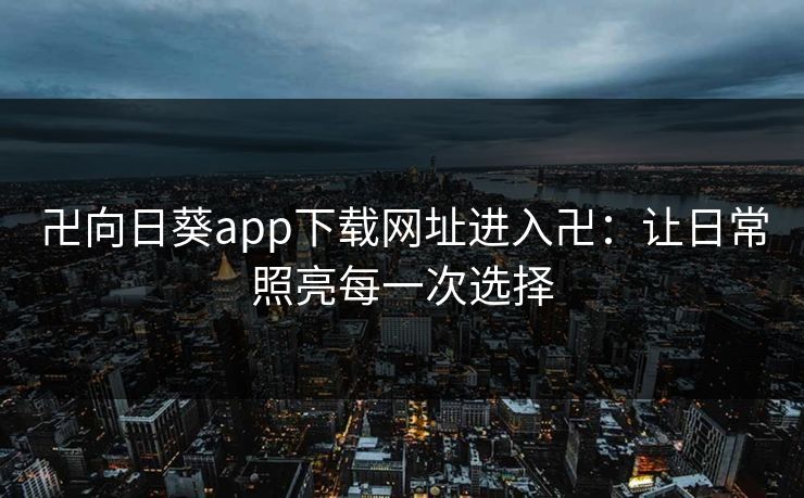 卍向日葵app下载网址进入卍：让日常照亮每一次选择