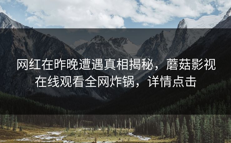 网红在昨晚遭遇真相揭秘，蘑菇影视在线观看全网炸锅，详情点击