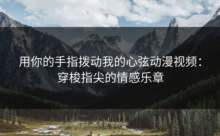 用你的手指拨动我的心弦动漫视频：穿梭指尖的情感乐章