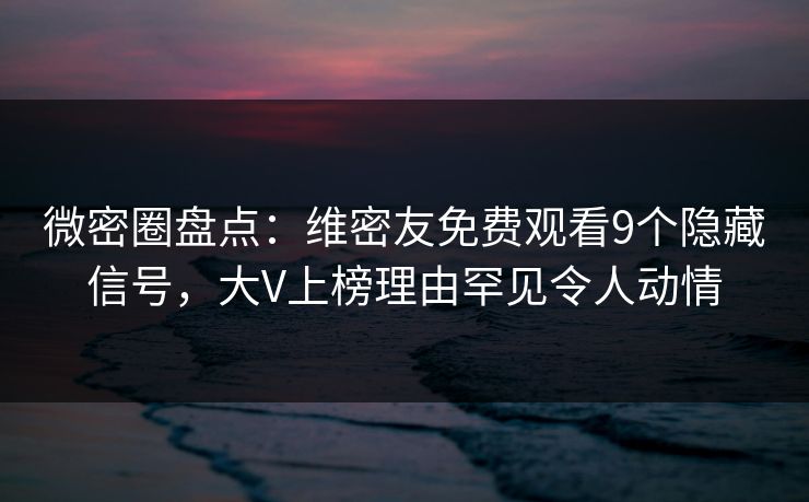 微密圈盘点：维密友免费观看9个隐藏信号，大V上榜理由罕见令人动情
