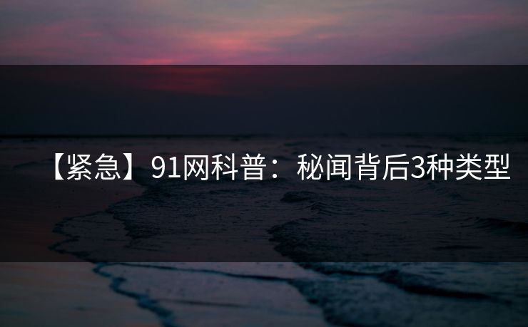【紧急】91网科普：秘闻背后3种类型