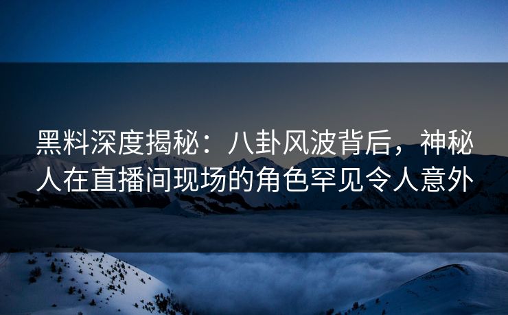 黑料深度揭秘：八卦风波背后，神秘人在直播间现场的角色罕见令人意外