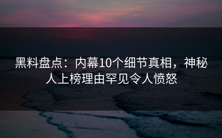 黑料盘点：内幕10个细节真相，神秘人上榜理由罕见令人愤怒