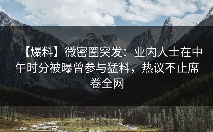 【爆料】微密圈突发：业内人士在中午时分被曝曾参与猛料，热议不止席卷全网