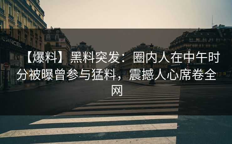 【爆料】黑料突发：圈内人在中午时分被曝曾参与猛料，震撼人心席卷全网