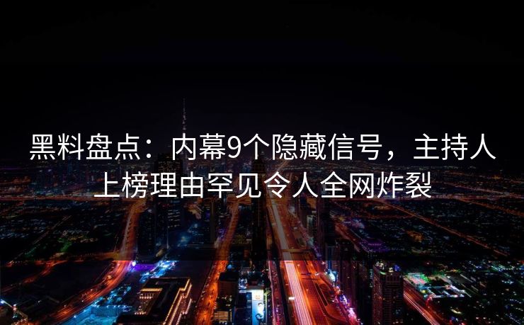 黑料盘点：内幕9个隐藏信号，主持人上榜理由罕见令人全网炸裂
