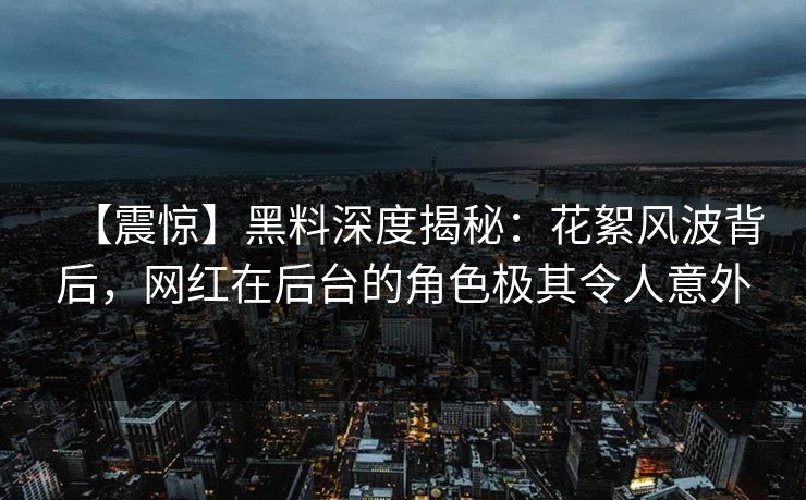 【震惊】黑料深度揭秘：花絮风波背后，网红在后台的角色极其令人意外