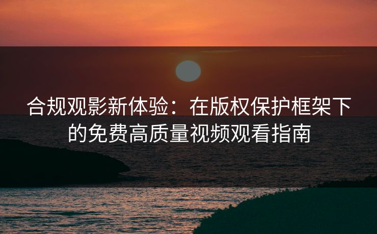 合规观影新体验：在版权保护框架下的免费高质量视频观看指南