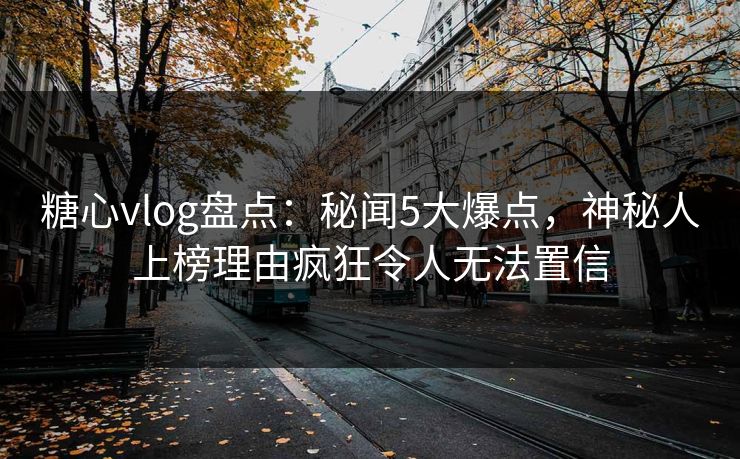 糖心vlog盘点：秘闻5大爆点，神秘人上榜理由疯狂令人无法置信