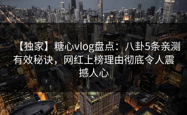 【独家】糖心vlog盘点：八卦5条亲测有效秘诀，网红上榜理由彻底令人震撼人心