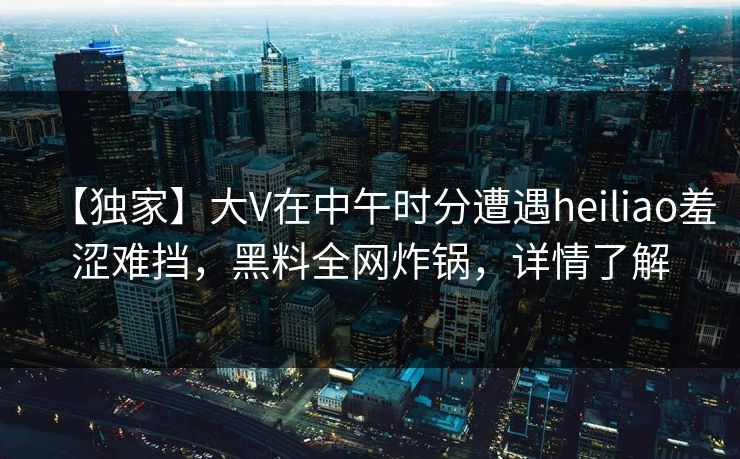 【独家】大V在中午时分遭遇heiliao羞涩难挡，黑料全网炸锅，详情了解