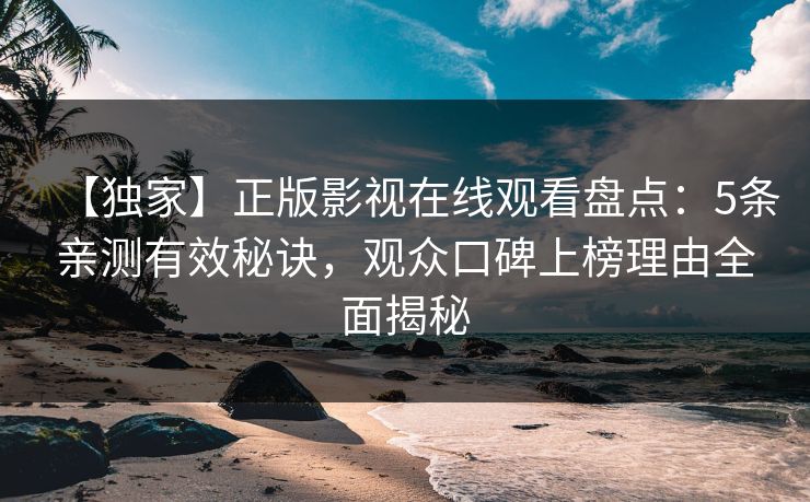 【独家】正版影视在线观看盘点：5条亲测有效秘诀，观众口碑上榜理由全面揭秘