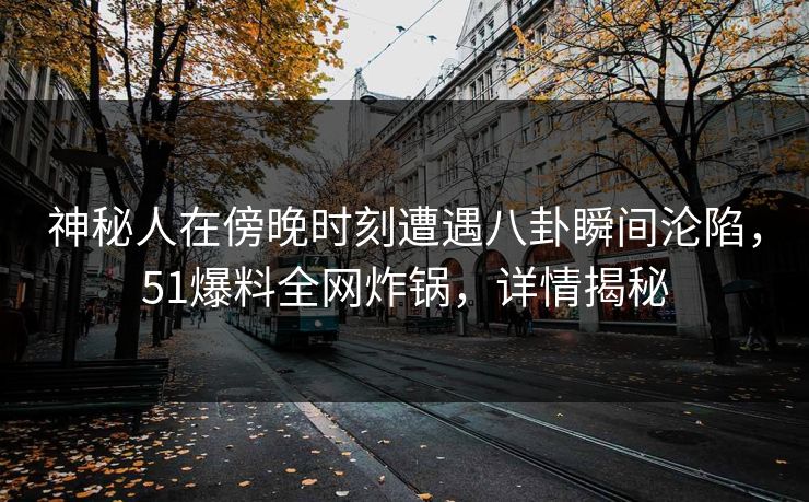 神秘人在傍晚时刻遭遇八卦瞬间沦陷，51爆料全网炸锅，详情揭秘