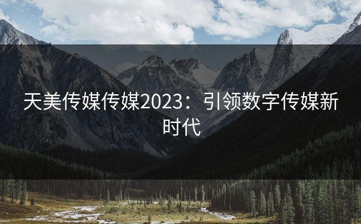 天美传媒传媒2023：引领数字传媒新时代