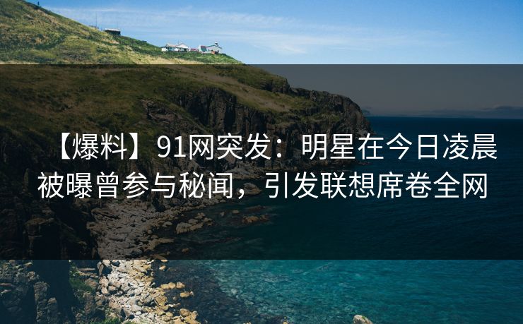 【爆料】91网突发：明星在今日凌晨被曝曾参与秘闻，引发联想席卷全网