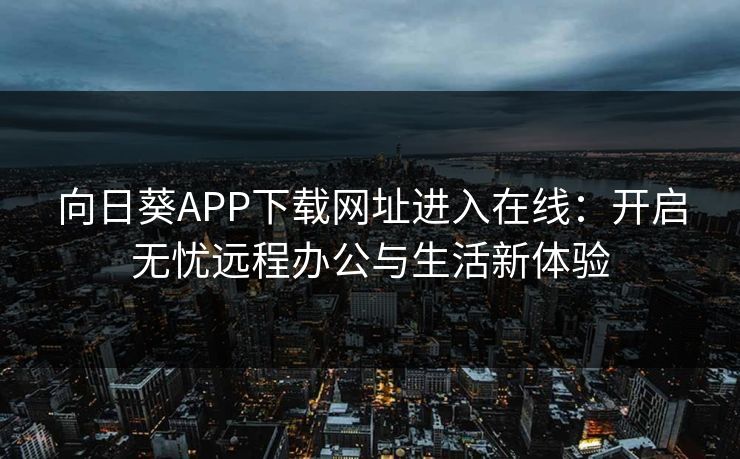 向日葵APP下载网址进入在线：开启无忧远程办公与生活新体验