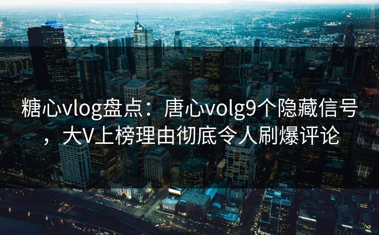 糖心vlog盘点：唐心volg9个隐藏信号，大V上榜理由彻底令人刷爆评论