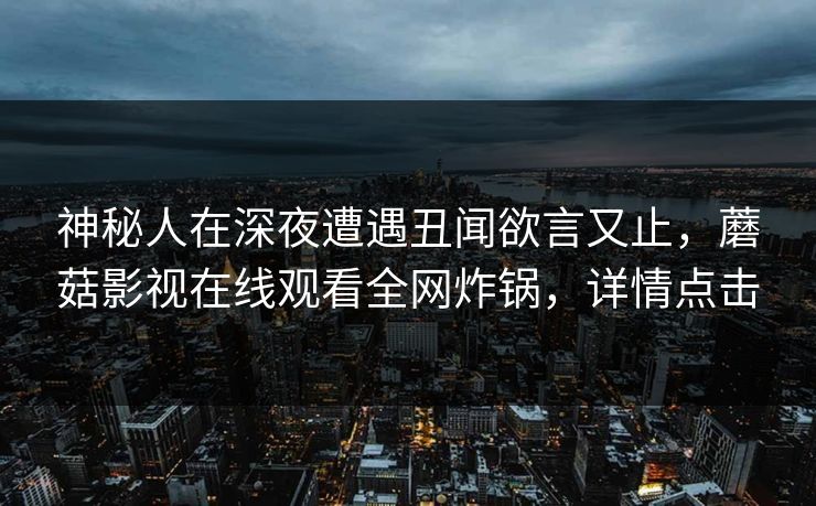 神秘人在深夜遭遇丑闻欲言又止，蘑菇影视在线观看全网炸锅，详情点击