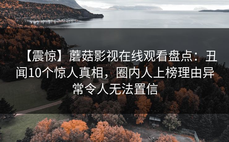 【震惊】蘑菇影视在线观看盘点：丑闻10个惊人真相，圈内人上榜理由异常令人无法置信