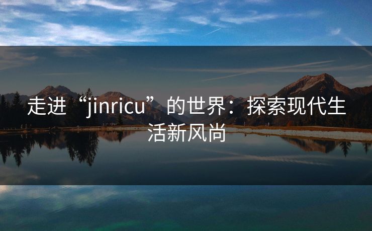 走进“jinricu”的世界：探索现代生活新风尚