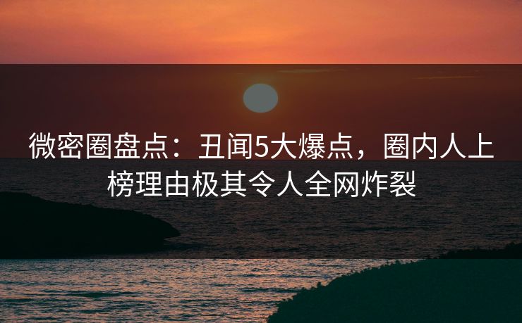 微密圈盘点：丑闻5大爆点，圈内人上榜理由极其令人全网炸裂